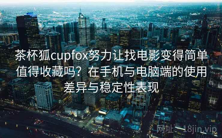 茶杯狐cupfox努力让找电影变得简单值得收藏吗？在手机与电脑端的使用差异与稳定性表现