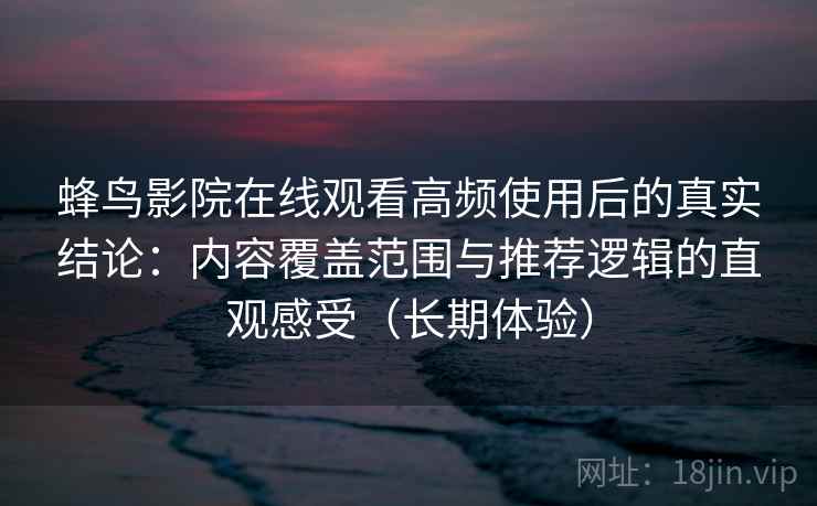蜂鸟影院在线观看高频使用后的真实结论：内容覆盖范围与推荐逻辑的直观感受（长期体验）