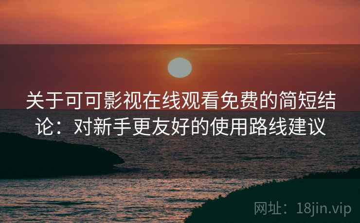 关于可可影视在线观看免费的简短结论：对新手更友好的使用路线建议