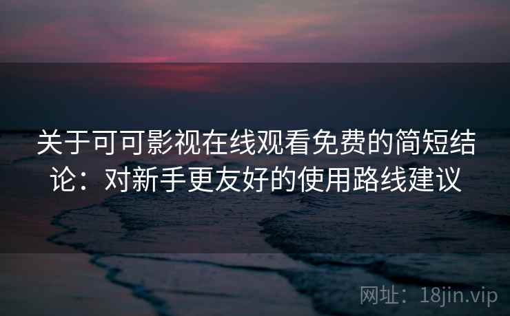 关于可可影视在线观看免费的简短结论：对新手更友好的使用路线建议