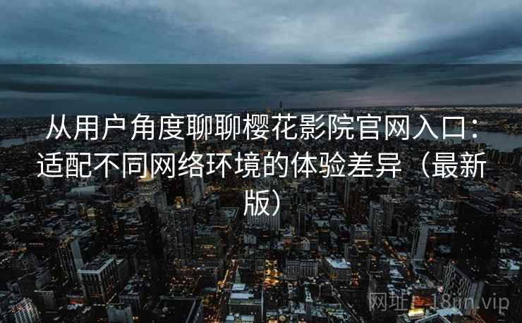 从用户角度聊聊樱花影院官网入口：适配不同网络环境的体验差异（最新版）