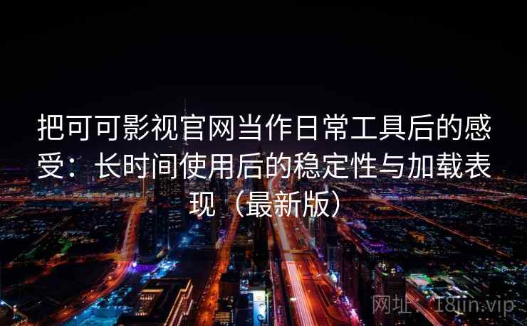 把可可影视官网当作日常工具后的感受：长时间使用后的稳定性与加载表现（最新版）