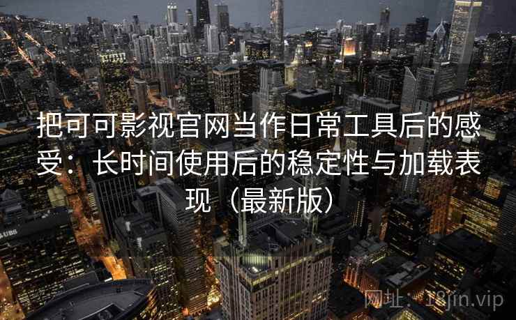 把可可影视官网当作日常工具后的感受：长时间使用后的稳定性与加载表现（最新版）