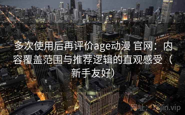 多次使用后再评价age动漫 官网：内容覆盖范围与推荐逻辑的直观感受（新手友好）