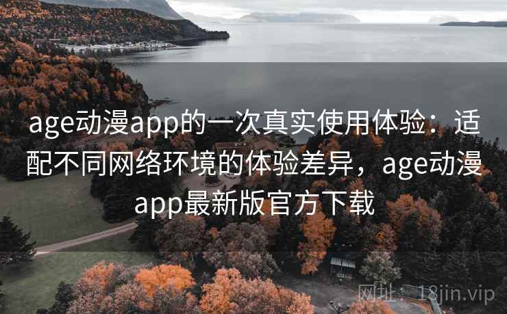 age动漫app的一次真实使用体验：适配不同网络环境的体验差异，age动漫app最新版官方下载