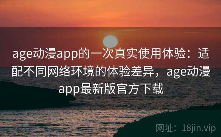 age动漫app的一次真实使用体验：适配不同网络环境的体验差异，age动漫app最新版官方下载