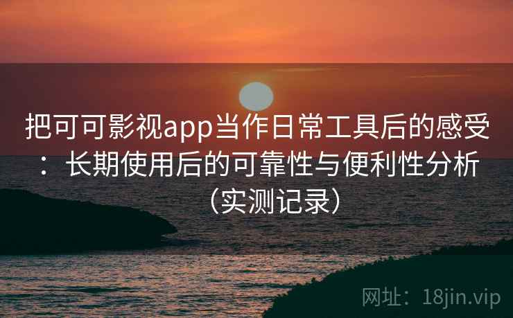 把可可影视app当作日常工具后的感受：长期使用后的可靠性与便利性分析（实测记录）