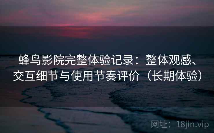 蜂鸟影院完整体验记录：整体观感、交互细节与使用节奏评价（长期体验）