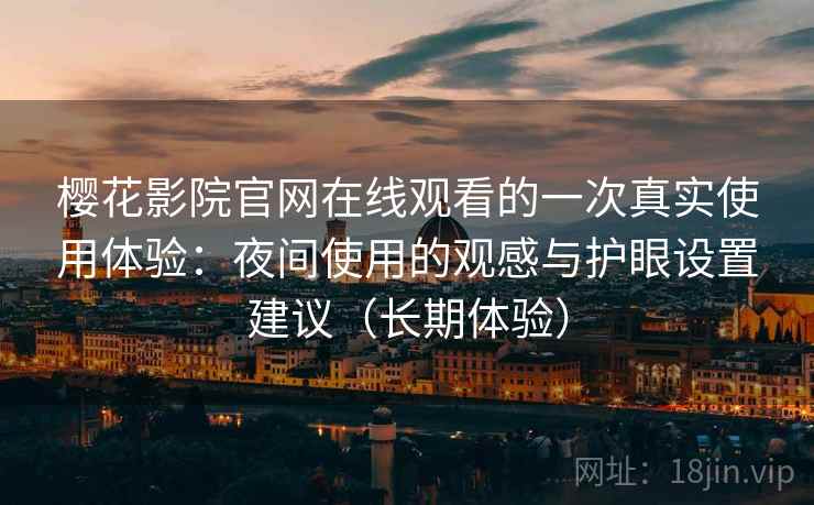 樱花影院官网在线观看的一次真实使用体验：夜间使用的观感与护眼设置建议（长期体验）