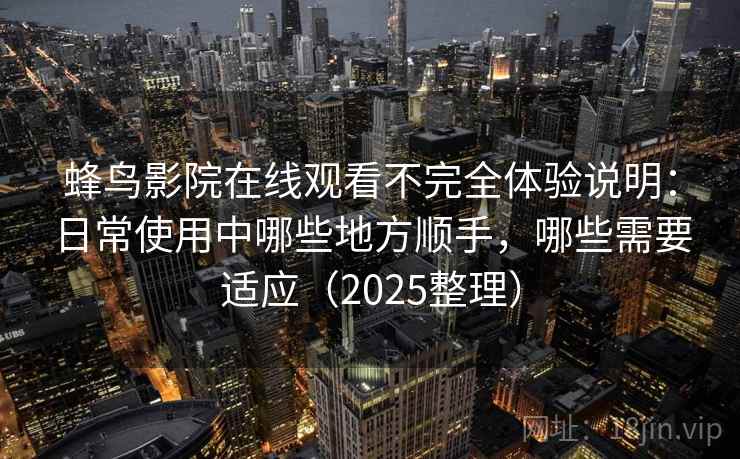 蜂鸟影院在线观看不完全体验说明：日常使用中哪些地方顺手，哪些需要适应（2025整理）
