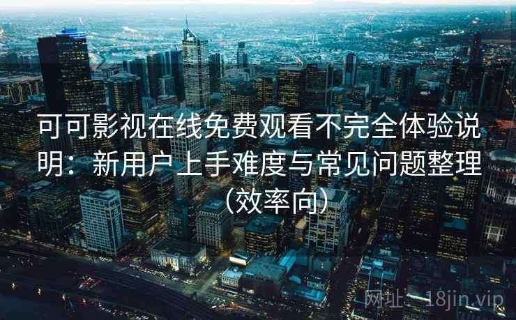 可可影视在线免费观看不完全体验说明：新用户上手难度与常见问题整理（效率向）