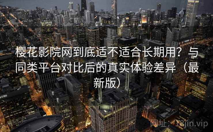 樱花影院网到底适不适合长期用？与同类平台对比后的真实体验差异（最新版）