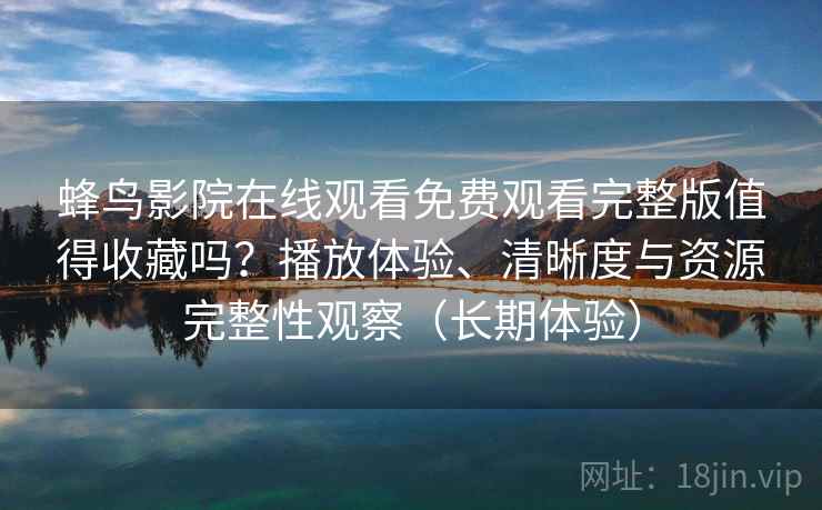 蜂鸟影院在线观看免费观看完整版值得收藏吗？播放体验、清晰度与资源完整性观察（长期体验）