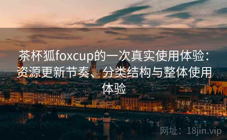 茶杯狐foxcup的一次真实使用体验：资源更新节奏、分类结构与整体使用体验