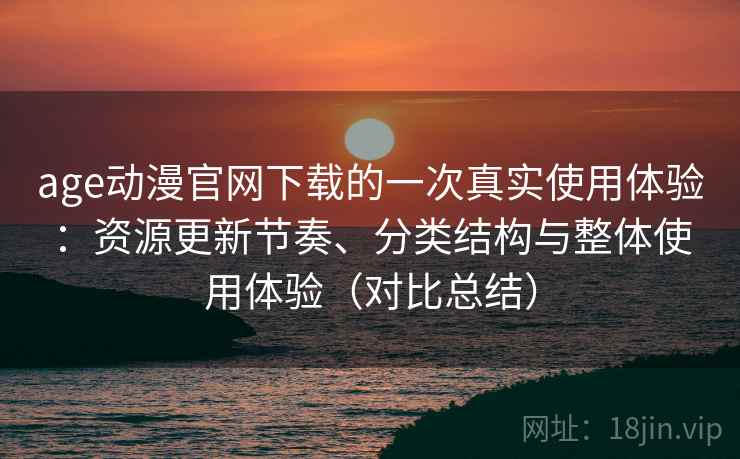 age动漫官网下载的一次真实使用体验：资源更新节奏、分类结构与整体使用体验（对比总结）