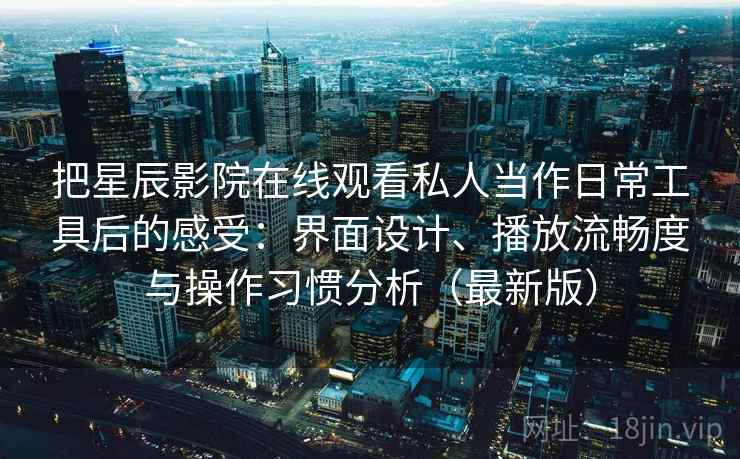 把星辰影院在线观看私人当作日常工具后的感受:界面设计、播放流畅度与操作习惯分析(最新版) 把星辰影院在线观看私人当作日常工具后的感受:界面设计、播放流畅度与操作习惯分析(最新版)