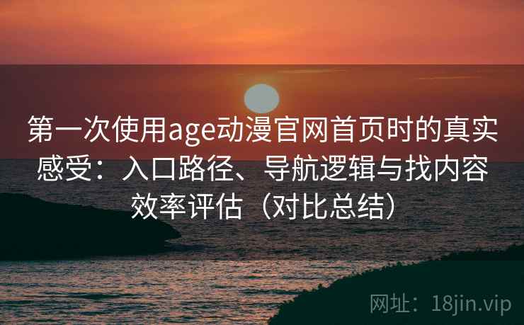 第一次使用age动漫官网首页时的真实感受：入口路径、导航逻辑与找内容效率评估（对比总结）