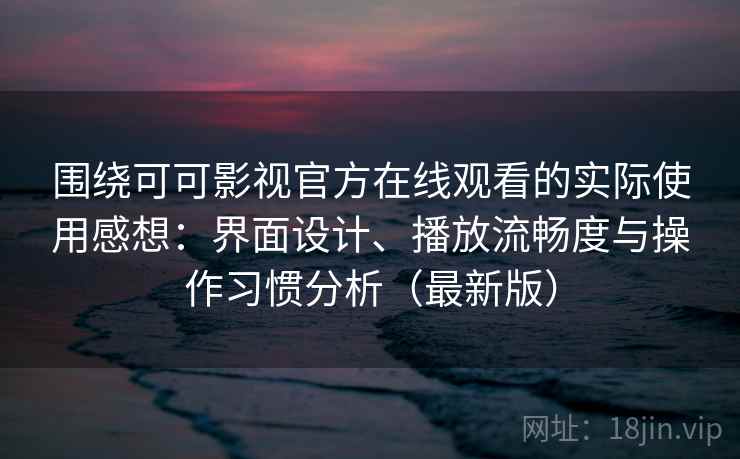 围绕可可影视官方在线观看的实际使用感想：界面设计、播放流畅度与操作习惯分析（最新版）