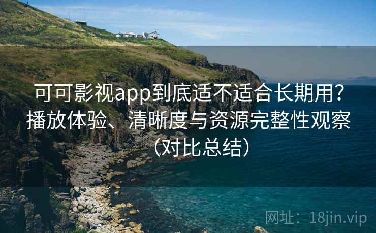可可影视app到底适不适合长期用?播放体验、清晰度与资源完整性观察(对比总结) 可可影视app到底适不适合长期用?播放体验、清晰度与资源完整性观察(对比总结)