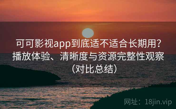 可可影视app到底适不适合长期用？播放体验、清晰度与资源完整性观察（对比总结）