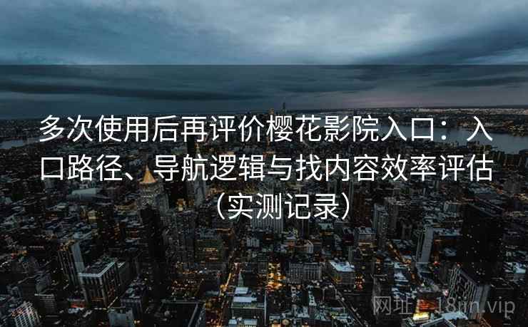 多次使用后再评价樱花影院入口：入口路径、导航逻辑与找内容效率评估（实测记录）