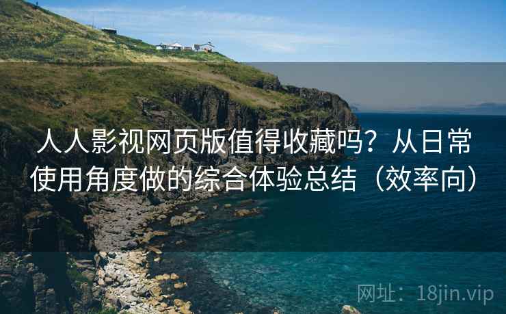 人人影视网页版值得收藏吗？从日常使用角度做的综合体验总结（效率向）