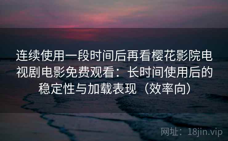 连续使用一段时间后再看樱花影院电视剧电影免费观看：长时间使用后的稳定性与加载表现（效率向）