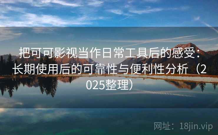 把可可影视当作日常工具后的感受：长期使用后的可靠性与便利性分析（2025整理）