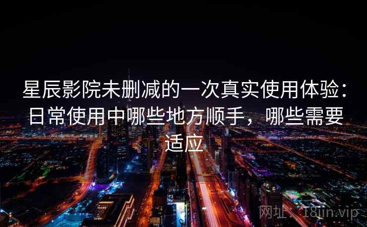 星辰影院未删减的一次真实使用体验：日常使用中哪些地方顺手，哪些需要适应