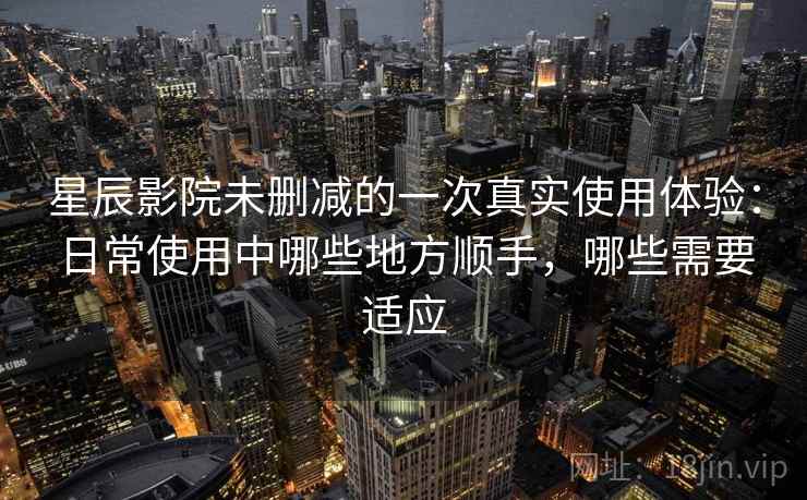 星辰影院未删减的一次真实使用体验:日常使用中哪些地方顺手,哪些需要适应 星辰影院未删减的一次真实使用体验:日常使用中哪些地方顺手,哪些需要适应