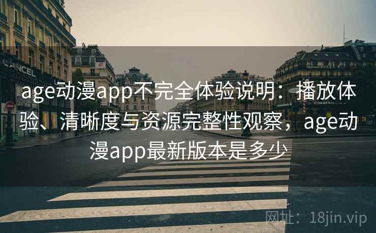 age动漫app不完全体验说明：播放体验、清晰度与资源完整性观察，age动漫app最新版本是多少
