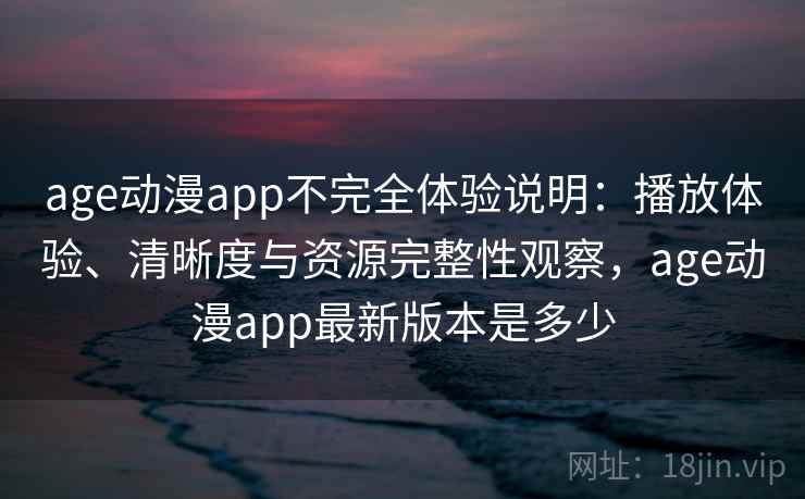 age动漫app不完全体验说明:播放体验、清晰度与资源完整性观察,age动漫app最新版本是多少 age动漫app不完全体验说明:播放体验、清晰度与资源完整性观察,age动漫app最新版本是多少