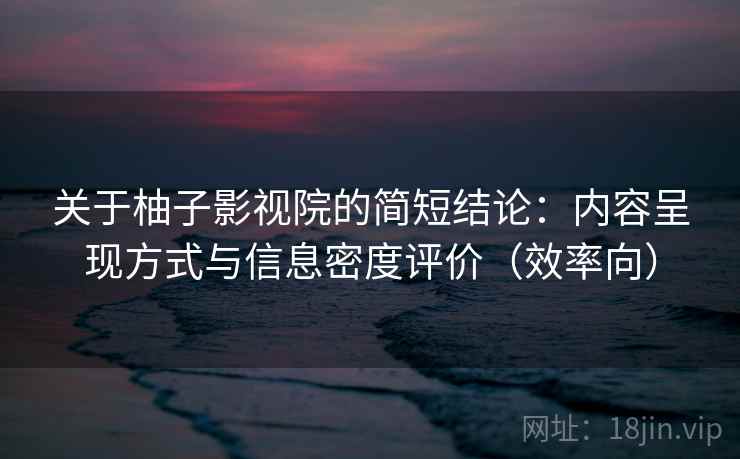 关于柚子影视院的简短结论：内容呈现方式与信息密度评价（效率向）