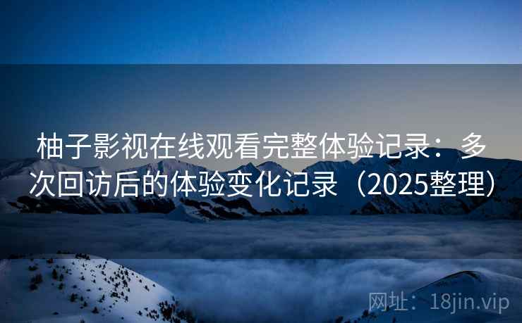 柚子影视在线观看完整体验记录：多次回访后的体验变化记录（2025整理）