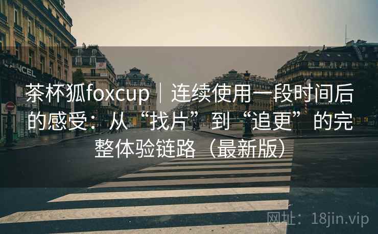茶杯狐foxcup｜连续使用一段时间后的感受：从“找片”到“追更”的完整体验链路（最新版）