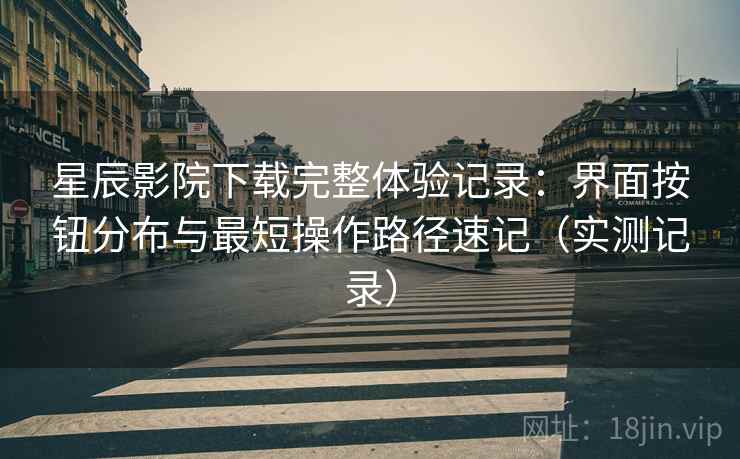 星辰影院下载完整体验记录：界面按钮分布与最短操作路径速记（实测记录）