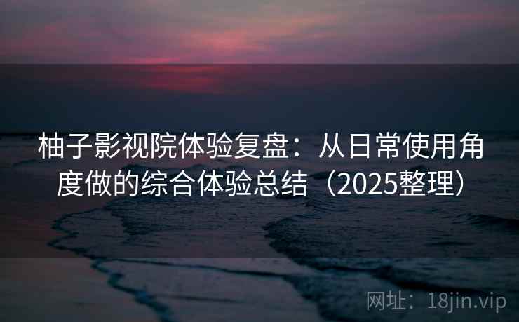 柚子影视院体验复盘：从日常使用角度做的综合体验总结（2025整理）