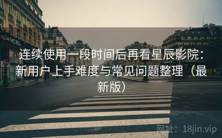 连续使用一段时间后再看星辰影院：新用户上手难度与常见问题整理（最新版）