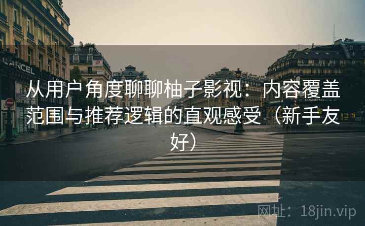 从用户角度聊聊柚子影视：内容覆盖范围与推荐逻辑的直观感受（新手友好）