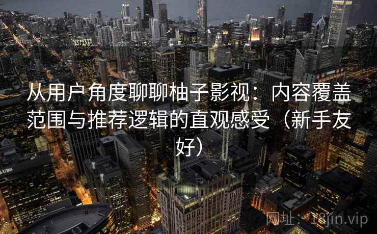 从用户角度聊聊柚子影视：内容覆盖范围与推荐逻辑的直观感受（新手友好）
