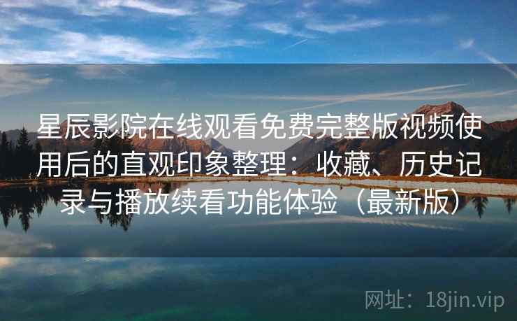 星辰影院在线观看免费完整版视频使用后的直观印象整理:收藏、历史记录与播放续看功能体验(最新版) 星辰影院在线观看免费完整版视频使用后的直观印象整理:收藏、历史记录与播放续看功能体验(最新版)