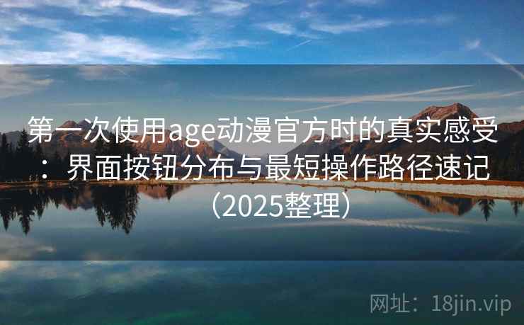 第一次使用age动漫官方时的真实感受：界面按钮分布与最短操作路径速记（2025整理）