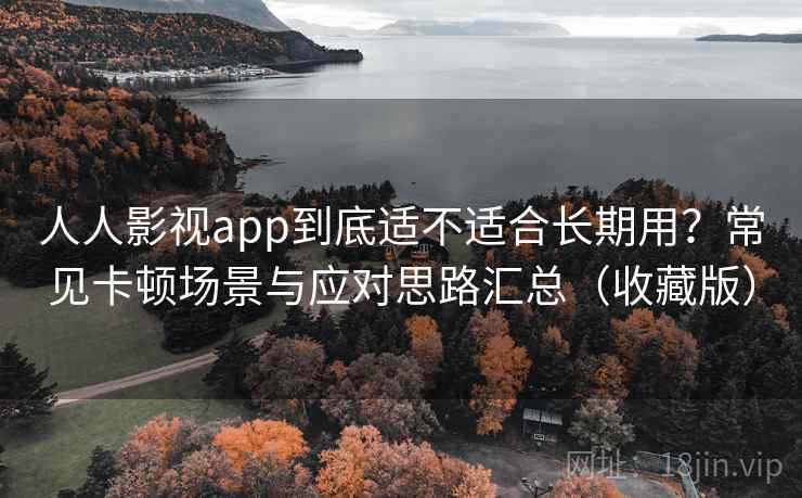 人人影视app到底适不适合长期用？常见卡顿场景与应对思路汇总（收藏版）