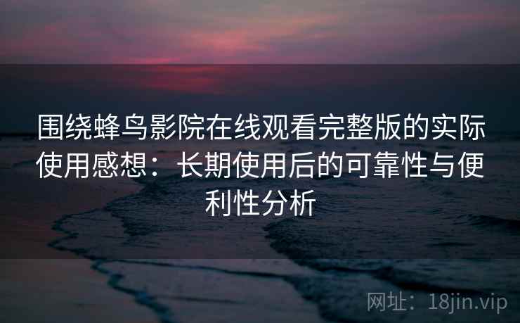 围绕蜂鸟影院在线观看完整版的实际使用感想：长期使用后的可靠性与便利性分析