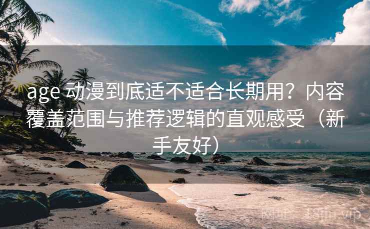 age 动漫到底适不适合长期用？内容覆盖范围与推荐逻辑的直观感受（新手友好）