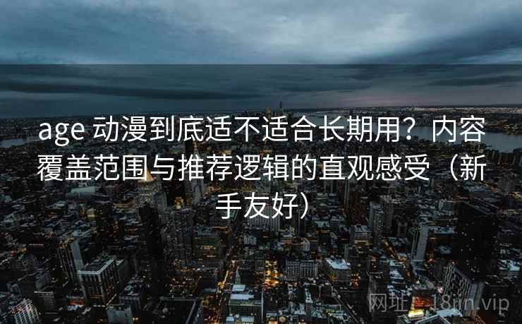 age 动漫到底适不适合长期用？内容覆盖范围与推荐逻辑的直观感受（新手友好）