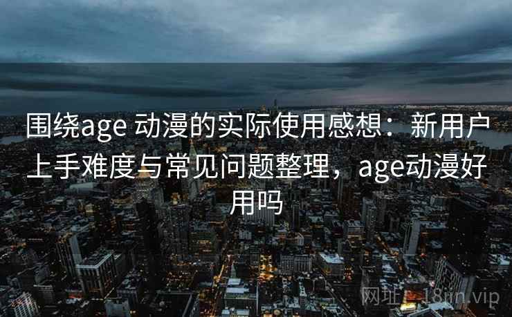 围绕age 动漫的实际使用感想：新用户上手难度与常见问题整理，age动漫好用吗