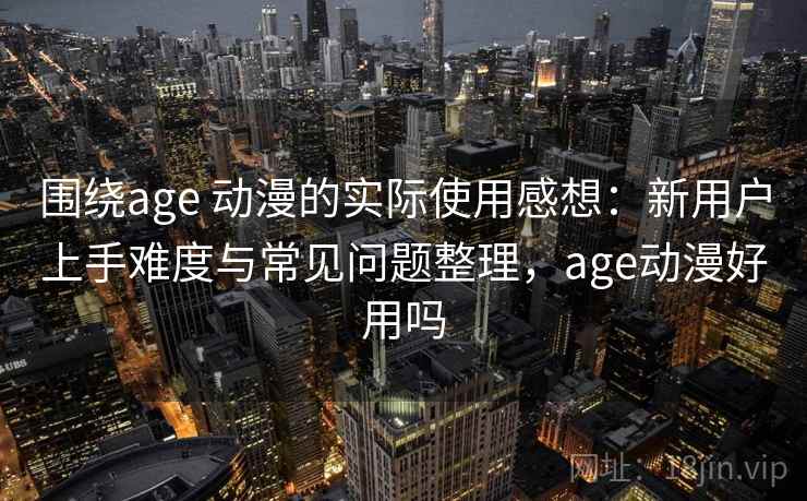 围绕age 动漫的实际使用感想：新用户上手难度与常见问题整理，age动漫好用吗