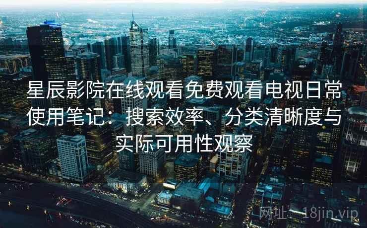 星辰影院在线观看免费观看电视日常使用笔记：搜索效率、分类清晰度与实际可用性观察