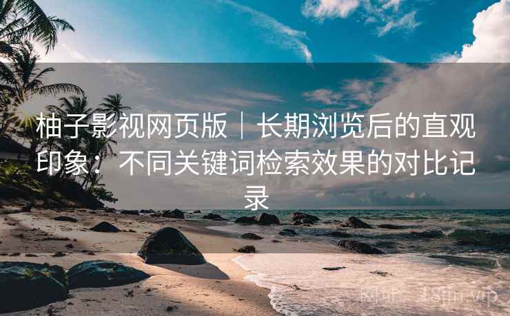 柚子影视网页版｜长期浏览后的直观印象：不同关键词检索效果的对比记录